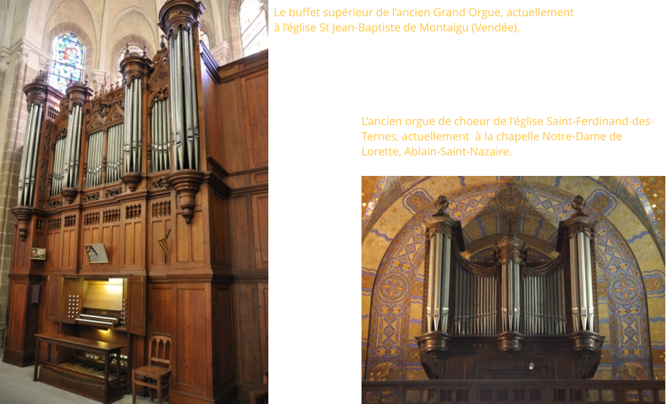 Le buffet supérieur de l’ancien Grand Orgue, actuellement  à l’église St Jean-Baptiste de Montaigu (Vendée).    L’ancien orgue de choeur de l'église Saint-Ferdinand-des-Ternes, actuellement  à la chapelle Notre-Dame de Lorette, Ablain-Saint-Nazaire.